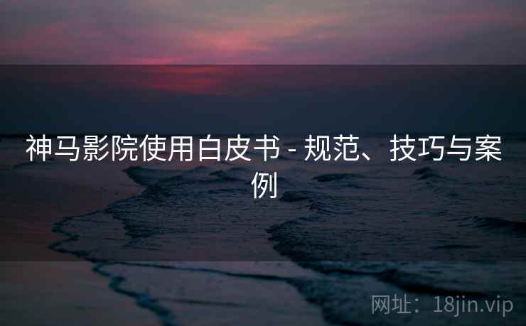 神马影院使用白皮书 - 规范、技巧与案例 第1张 神马影院使用白皮书 - 规范、技巧与案例 第1张