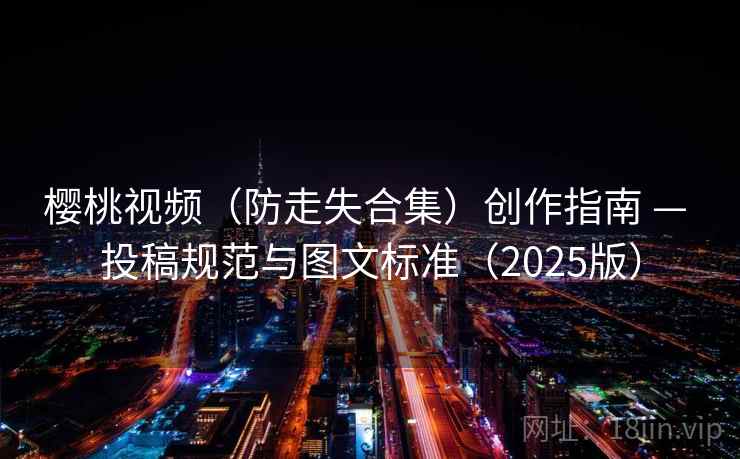 樱桃视频(防走失合集)创作指南 — 投稿规范与图文标准(2025版)