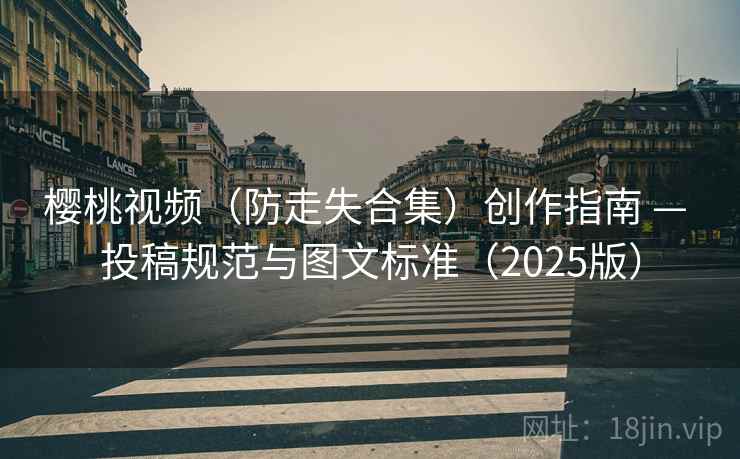 樱桃视频(防走失合集)创作指南 — 投稿规范与图文标准(2025版)