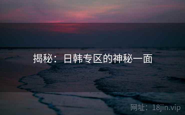 揭秘：日韩专区的神秘一面