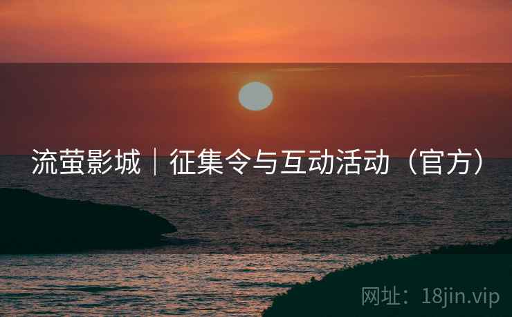 流萤影城|征集令与互动活动(官方) 第1张 流萤影城|征集令与互动活动(官方) 第1张