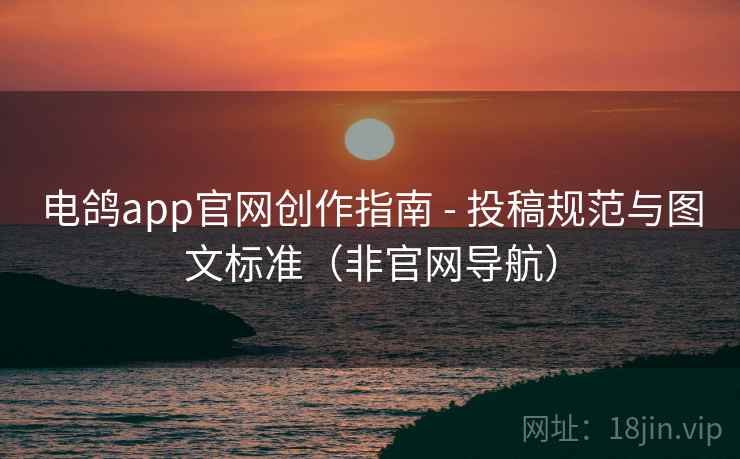 电鸽app官网创作指南 - 投稿规范与图文标准（非官网导航）