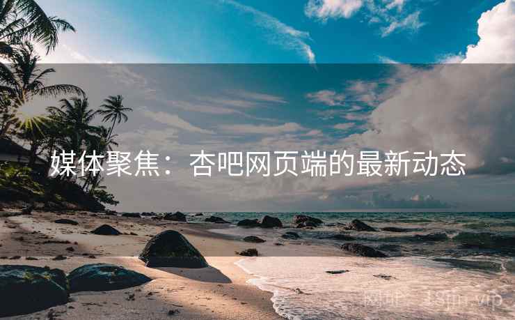 媒体聚焦：杏吧网页端的最新动态