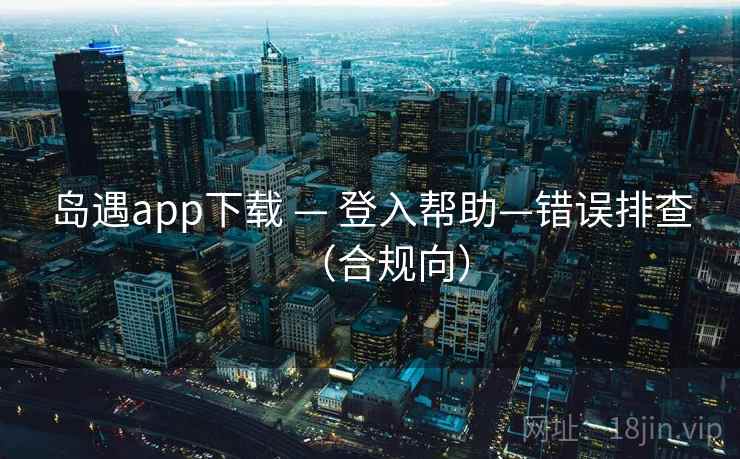 岛遇app下载 — 登入帮助—错误排查（合规向）  第2张