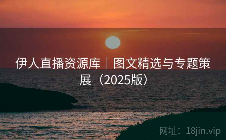 伊人直播资源库|图文精选与专题策展(2025版) 第1张 伊人直播资源库|图文精选与专题策展(2025版) 第1张