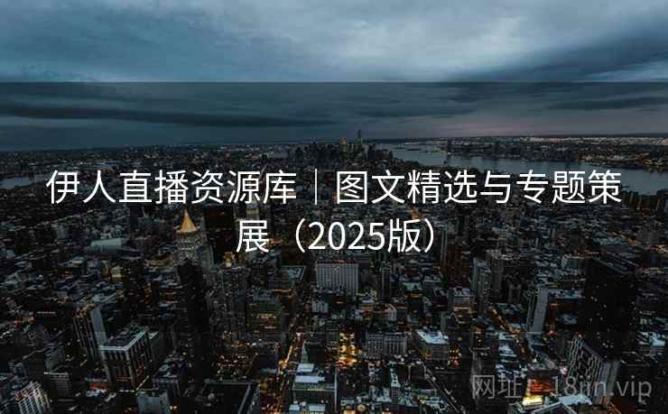 伊人直播资源库|图文精选与专题策展(2025版) 第2张 伊人直播资源库|图文精选与专题策展(2025版) 第2张