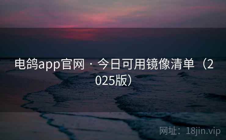 电鸽app官网 · 今日可用镜像清单(2025版) 第1张 电鸽app官网 · 今日可用镜像清单(2025版) 第1张
