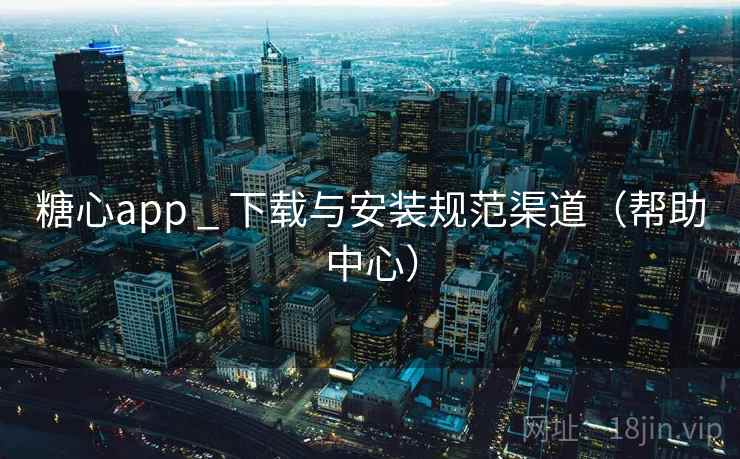 糖心app _ 下载与安装规范渠道（帮助中心）  第2张