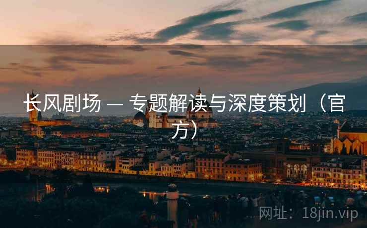 长风剧场 — 专题解读与深度策划（官方）