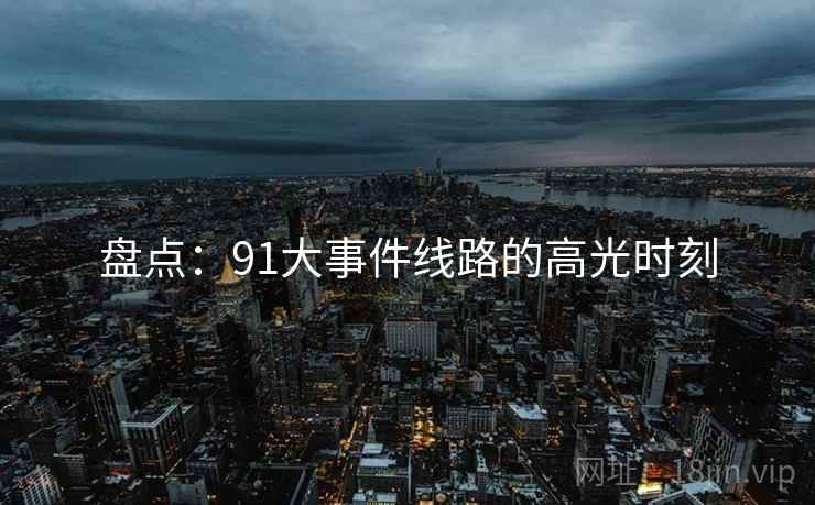 盘点:91大事件线路的高光时刻