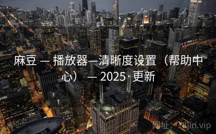 麻豆 — 播放器—清晰度设置（帮助中心） — 2025·更新