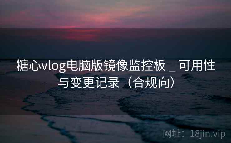 糖心vlog电脑版镜像监控板 _ 可用性与变更记录(合规向) 第1张 糖心vlog电脑版镜像监控板 _ 可用性与变更记录(合规向) 第1张