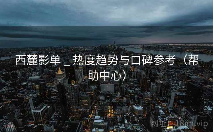 西麓影单 _ 热度趋势与口碑参考(帮助中心)