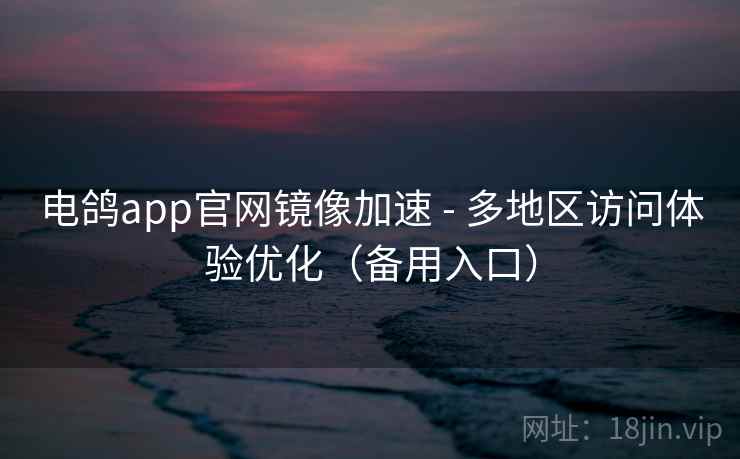 电鸽app官网镜像加速 - 多地区访问体验优化（备用入口）