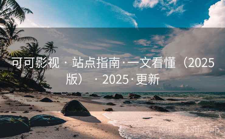 可可影视 · 站点指南·一文看懂(2025版) · 2025·更新
