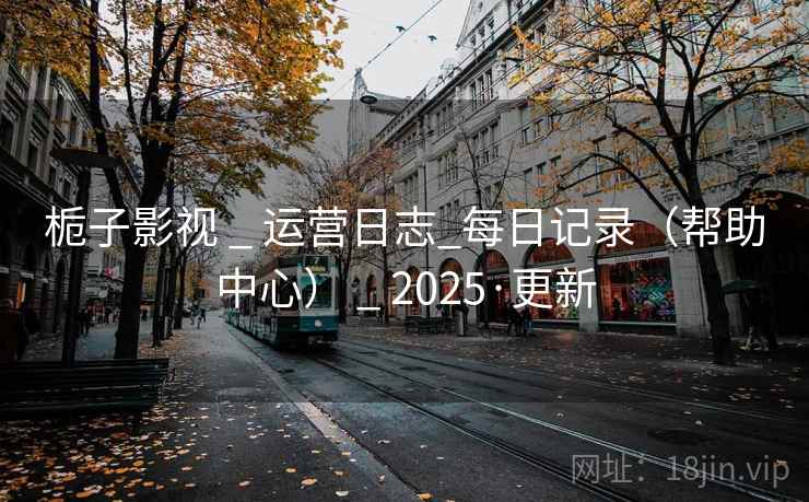 栀子影视 _ 运营日志_每日记录(帮助中心) 2025·更新 第2张 栀子影视 _ 运营日志_每日记录(帮助中心) 2025·更新 第2张