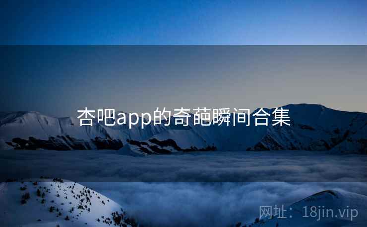 杏吧app的奇葩瞬间合集
