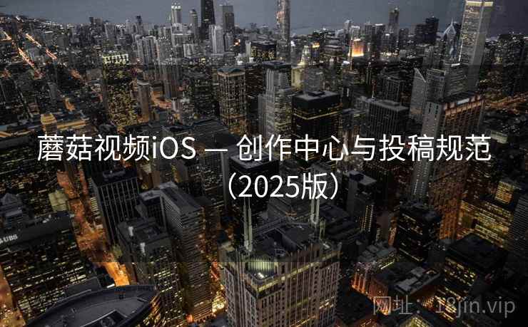蘑菇视频iOS — 创作中心与投稿规范（2025版）