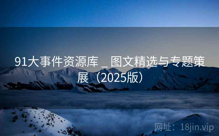 91大事件资源库 _ 图文精选与专题策展(2025版)