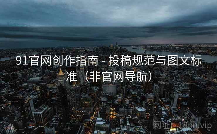 91官网创作指南 - 投稿规范与图文标准(非官网导航)