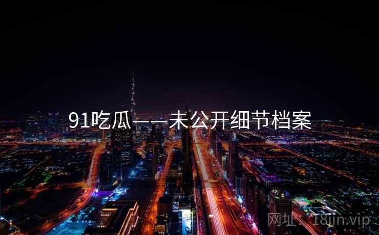91吃瓜——未公开细节档案
