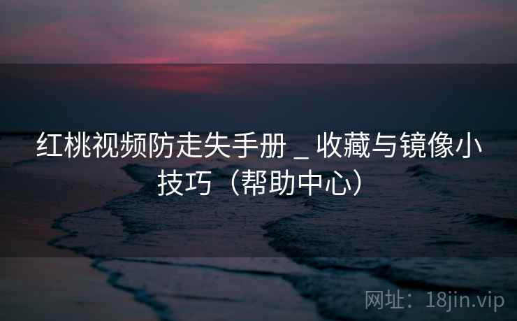 红桃视频防走失手册 _ 收藏与镜像小技巧(帮助中心)