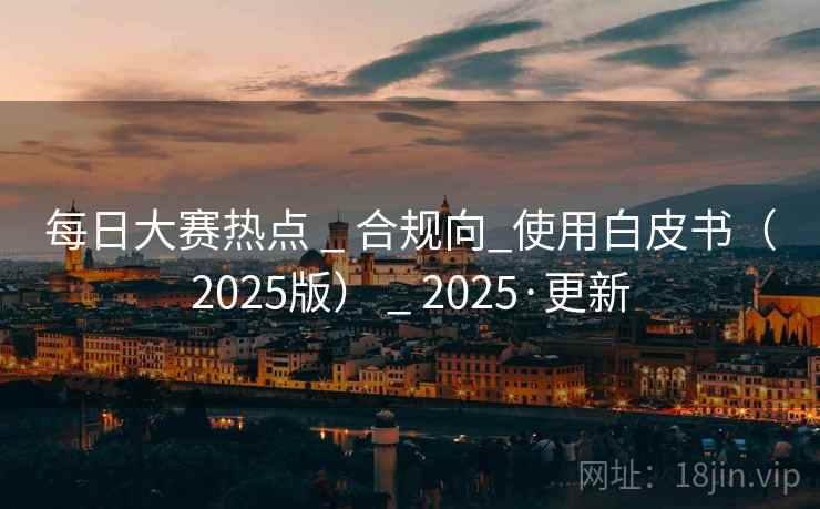 每日大赛热点 _ 合规向_使用白皮书(2025版) _ 2025·更新