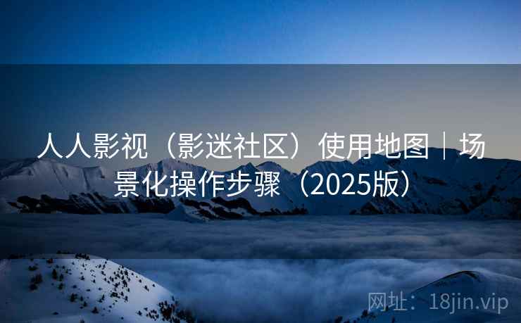 人人影视(影迷社区)使用地图|场景化操作步骤(2025版)