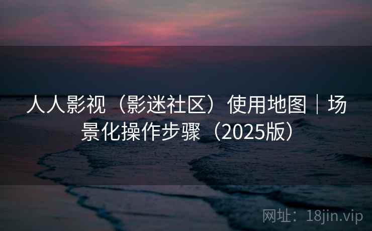 人人影视(影迷社区)使用地图|场景化操作步骤(2025版)
