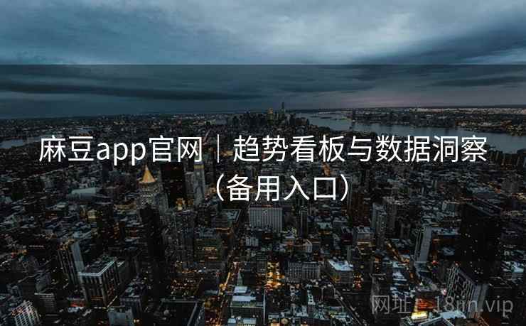 麻豆app官网|趋势看板与数据洞察(备用入口)