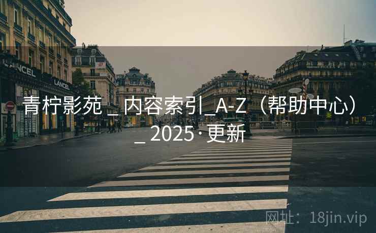 青柠影苑 _ 内容索引_A-Z(帮助中心) _ 2025·更新