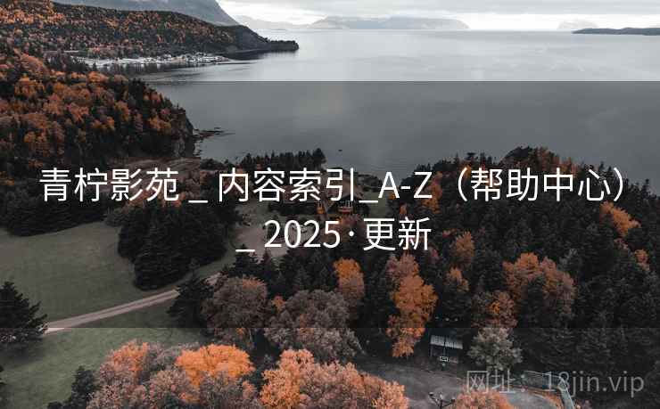 青柠影苑 _ 内容索引_A-Z(帮助中心) _ 2025·更新