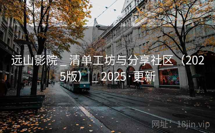 远山影院 _ 清单工坊与分享社区(2025版) _ 2025·更新