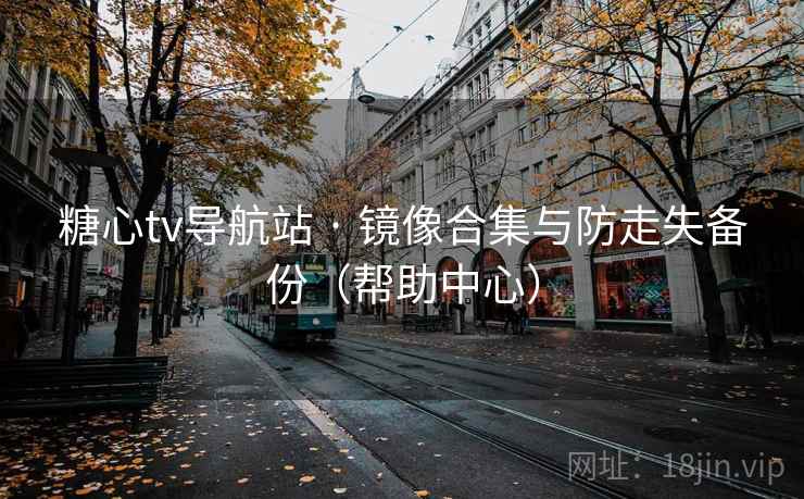 糖心tv导航站 · 镜像合集与防走失备份(帮助中心)