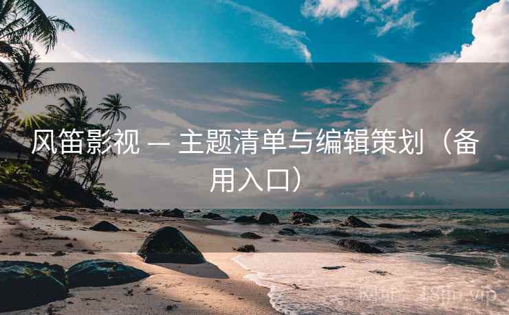 风笛影视 — 主题清单与编辑策划(备用入口)