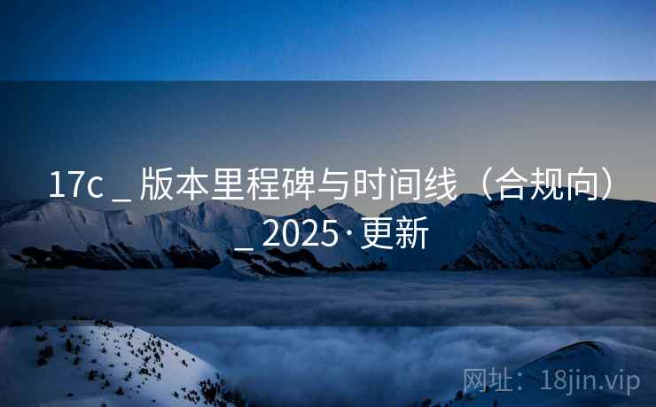 17c _ 版本里程碑与时间线(合规向) _ 2025·更新