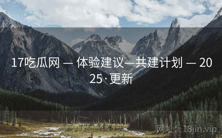 17吃瓜网 — 体验建议—共建计划 — 2025·更新