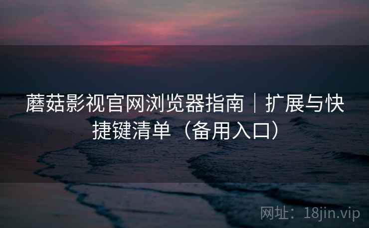 蘑菇影视官网浏览器指南|扩展与快捷键清单(备用入口)